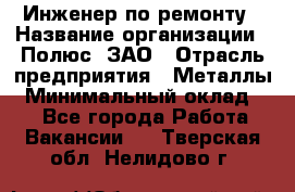 Инженер по ремонту › Название организации ­ Полюс, ЗАО › Отрасль предприятия ­ Металлы › Минимальный оклад ­ 1 - Все города Работа » Вакансии   . Тверская обл.,Нелидово г.